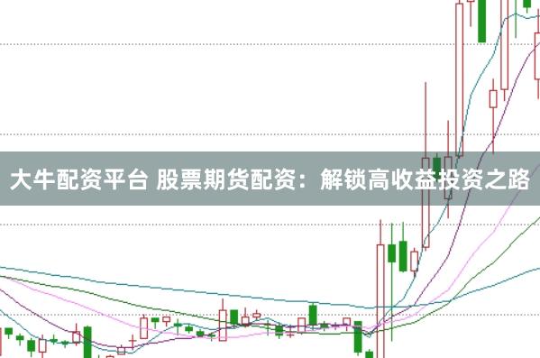大牛配资平台 股票期货配资：解锁高收益投资之路