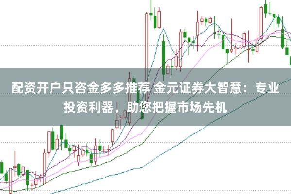 配资开户只咨金多多推荐 金元证券大智慧：专业投资利器，助您把握市场先机
