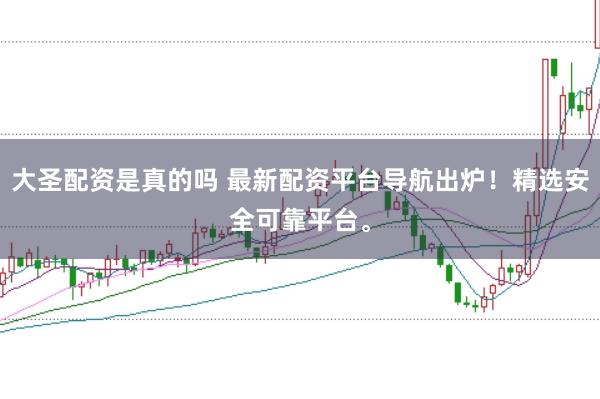 大圣配资是真的吗 最新配资平台导航出炉！精选安全可靠平台。