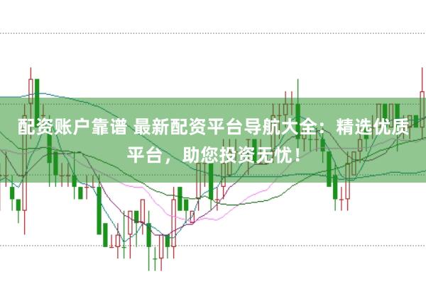 配资账户靠谱 最新配资平台导航大全：精选优质平台，助您投资无忧！