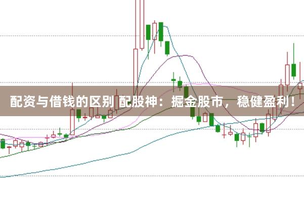 配资与借钱的区别 配股神：掘金股市，稳健盈利！