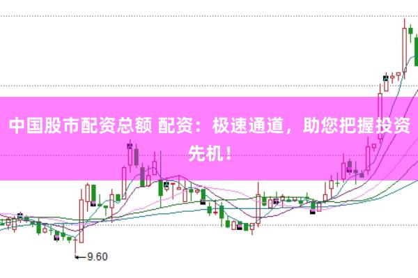 中国股市配资总额 配资：极速通道，助您把握投资先机！