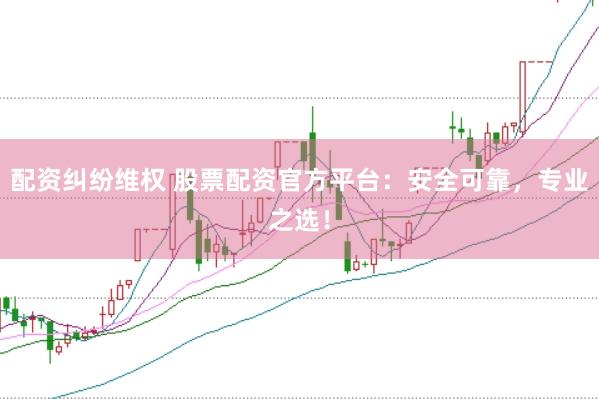 配资纠纷维权 股票配资官方平台：安全可靠，专业之选！
