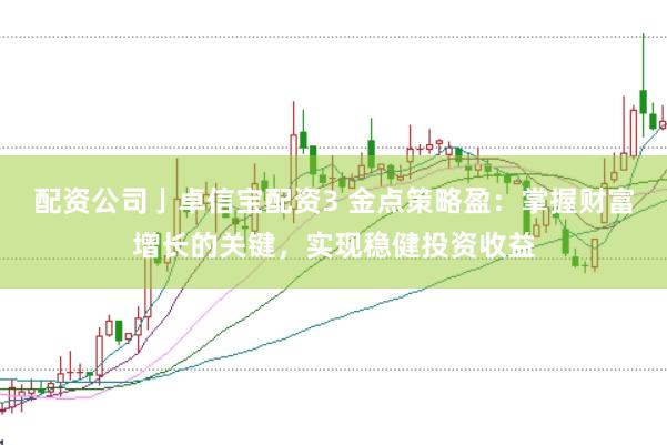 配资公司亅卓信宝配资3 金点策略盈：掌握财富增长的关键，实现稳健投资收益
