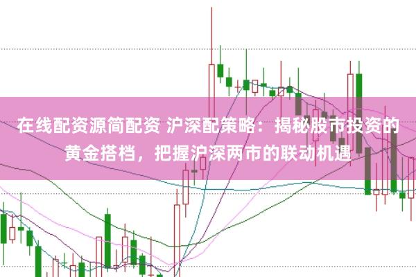 在线配资源简配资 沪深配策略：揭秘股市投资的黄金搭档，把握沪深两市的联动机遇