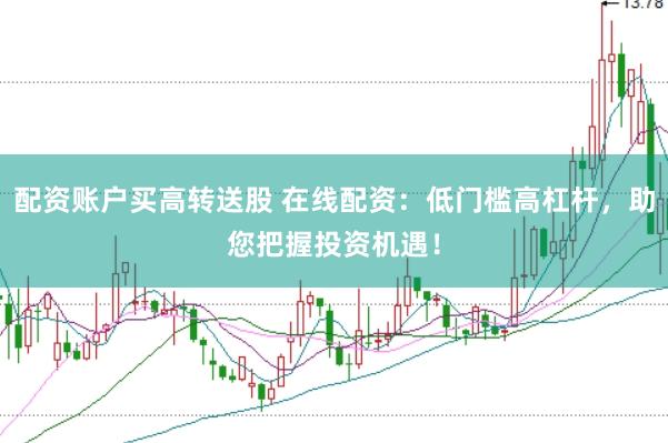 配资账户买高转送股 在线配资：低门槛高杠杆，助您把握投资机遇！