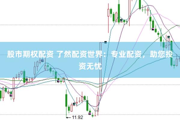 股市期权配资 了然配资世界：专业配资，助您投资无忧