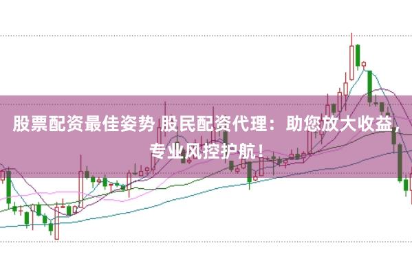 股票配资最佳姿势 股民配资代理：助您放大收益，专业风控护航！