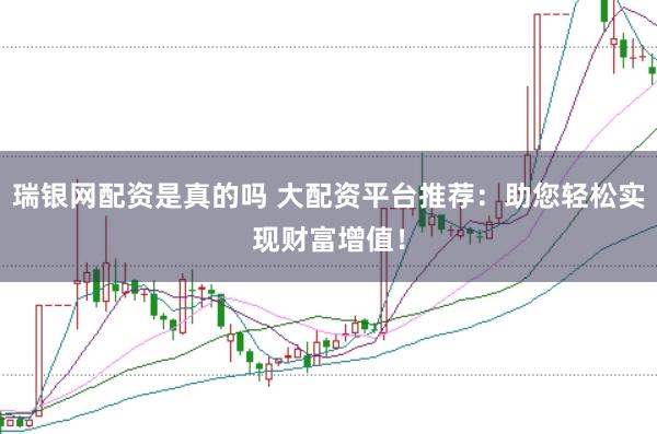 瑞银网配资是真的吗 大配资平台推荐：助您轻松实现财富增值！