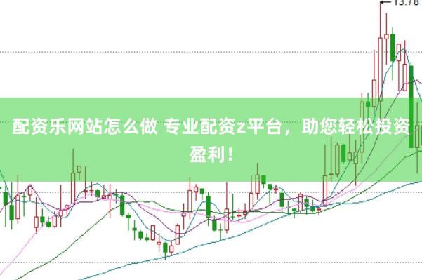 配资乐网站怎么做 专业配资z平台，助您轻松投资盈利！