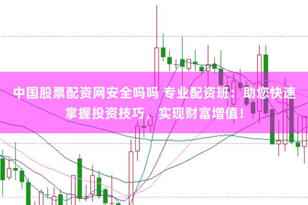 中国股票配资网安全吗吗 专业配资班：助您快速掌握投资技巧，实现财富增值！
