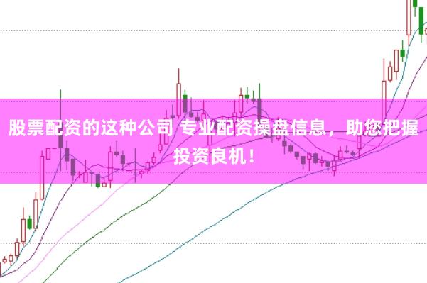 股票配资的这种公司 专业配资操盘信息，助您把握投资良机！