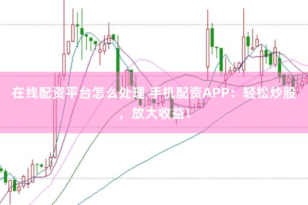 在线配资平台怎么处理 手机配资APP：轻松炒股，放大收益！