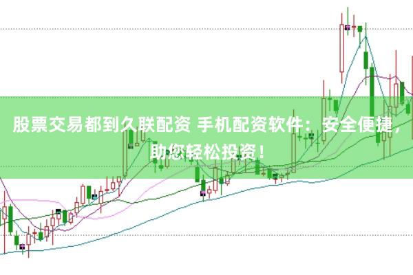 股票交易都到久联配资 手机配资软件：安全便捷，助您轻松投资！