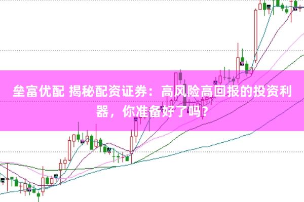 垒富优配 揭秘配资证券：高风险高回报的投资利器，你准备好了吗？