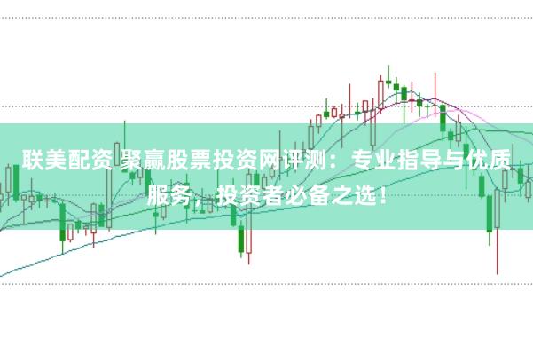 联美配资 聚赢股票投资网评测：专业指导与优质服务，投资者必备之选！