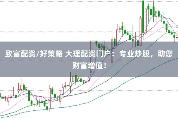 致富配资/好策略 大理配资门户：专业炒股，助您财富增值！