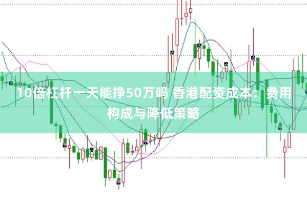10倍杠杆一天能挣50万吗 香港配资成本：费用构成与降低策略