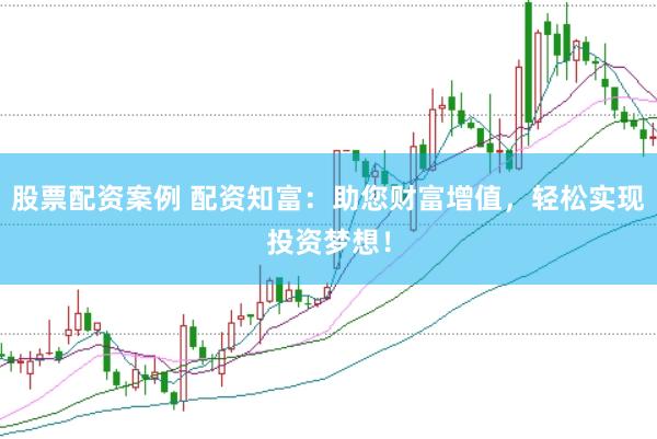 股票配资案例 配资知富：助您财富增值，轻松实现投资梦想！