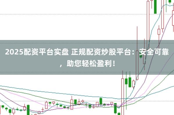 2025配资平台实盘 正规配资炒股平台：安全可靠，助您轻松盈利！