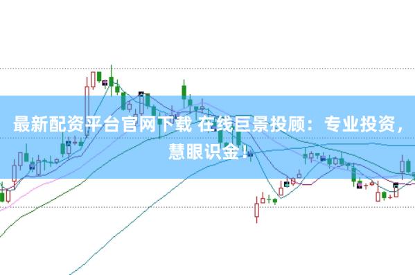 最新配资平台官网下载 在线巨景投顾：专业投资，慧眼识金！