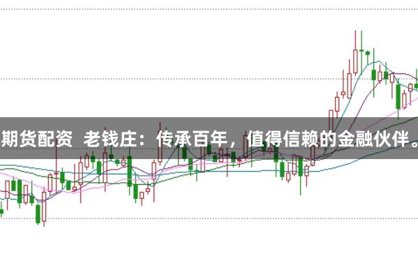 期货配资  老钱庄：传承百年，值得信赖的金融伙伴。