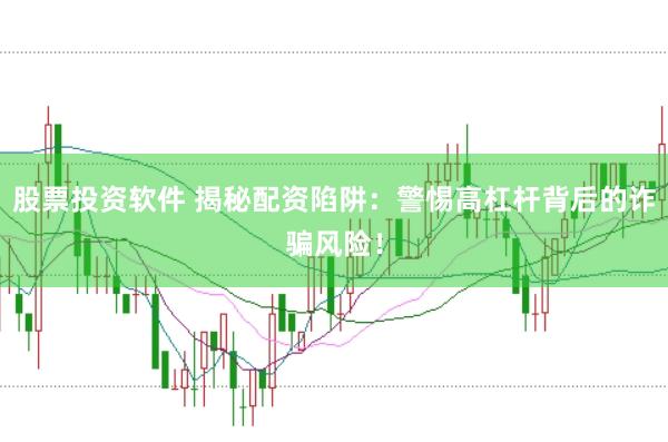 股票投资软件 揭秘配资陷阱：警惕高杠杆背后的诈骗风险！