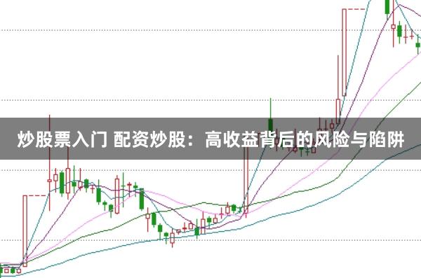 炒股票入门 配资炒股：高收益背后的风险与陷阱