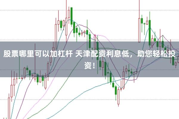 股票哪里可以加杠杆 天津配资利息低，助您轻松投资！