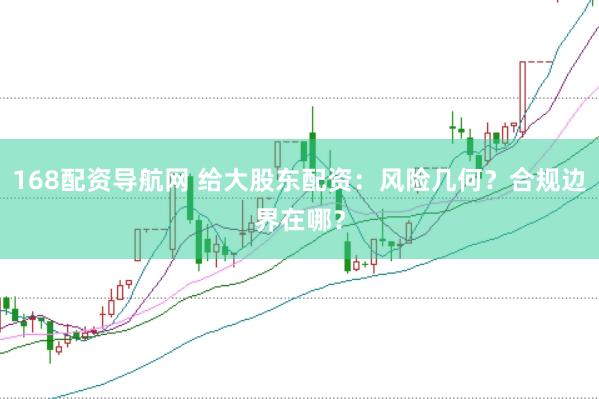 168配资导航网 给大股东配资：风险几何？合规边界在哪？