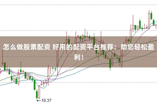 怎么做股票配资 好用的配资平台推荐：助您轻松盈利！
