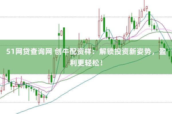51网贷查询网 创牛配资样：解锁投资新姿势，盈利更轻松！