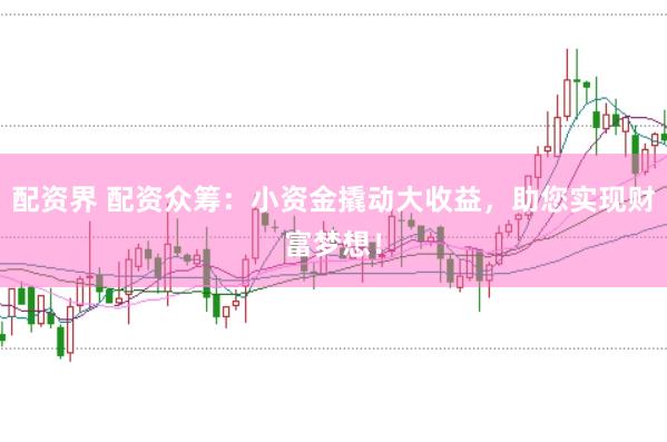 配资界 配资众筹：小资金撬动大收益，助您实现财富梦想！
