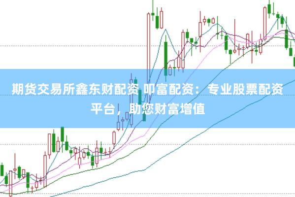 期货交易所鑫东财配资 叩富配资：专业股票配资平台，助您财富增值