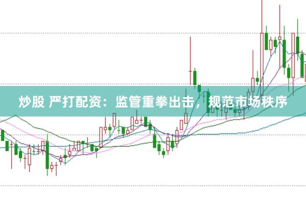 炒股 严打配资：监管重拳出击，规范市场秩序