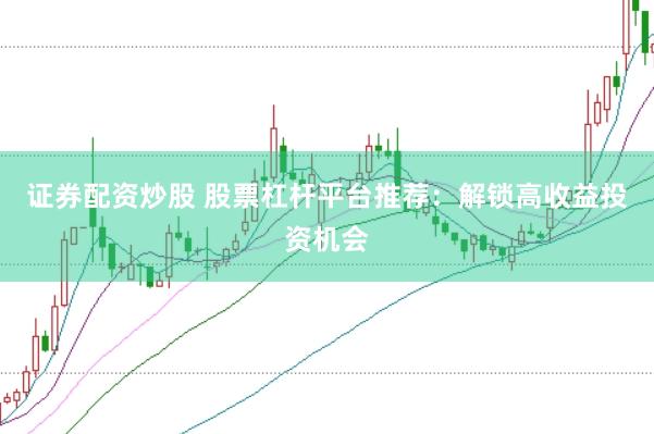 证券配资炒股 股票杠杆平台推荐：解锁高收益投资机会