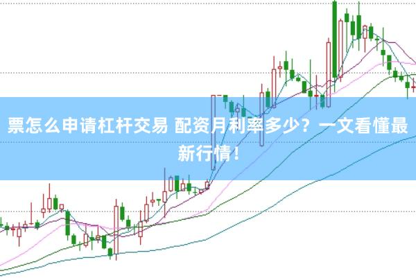 票怎么申请杠杆交易 配资月利率多少？一文看懂最新行情！
