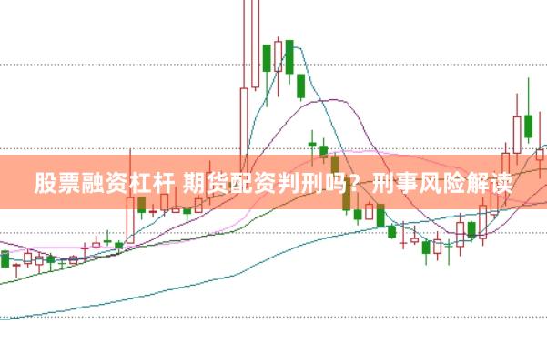股票融资杠杆 期货配资判刑吗？刑事风险解读
