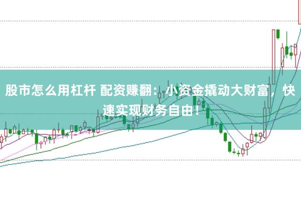 股市怎么用杠杆 配资赚翻：小资金撬动大财富，快速实现财务自由！