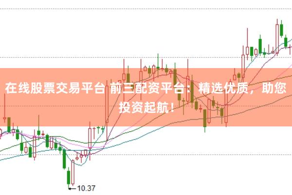 在线股票交易平台 前三配资平台：精选优质，助您投资起航！