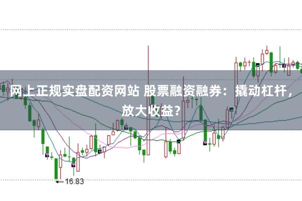 网上正规实盘配资网站 股票融资融券：撬动杠杆，放大收益？