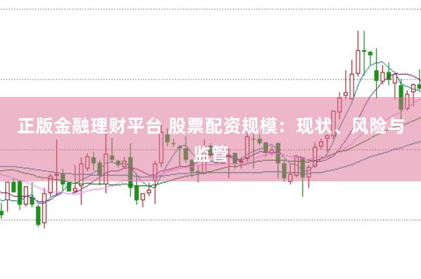 正版金融理财平台 股票配资规模：现状、风险与监管