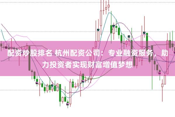 配资炒股排名 杭州配资公司：专业融资服务，助力投资者实现财富增值梦想