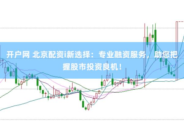 开户网 北京配资i新选择：专业融资服务，助您把握股市投资良机！
