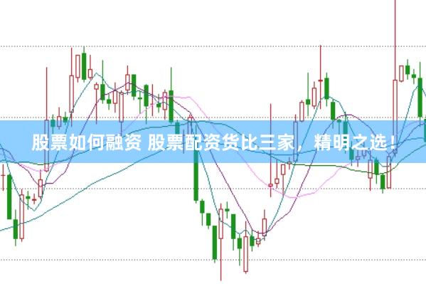 股票如何融资 股票配资货比三家，精明之选！