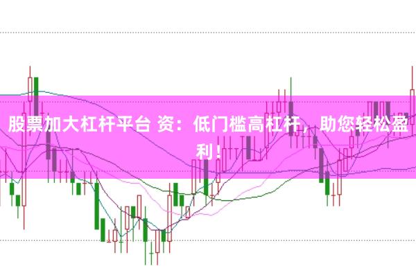 股票加大杠杆平台 资：低门槛高杠杆，助您轻松盈利！