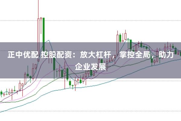 正中优配 控股配资：放大杠杆，掌控全局，助力企业发展