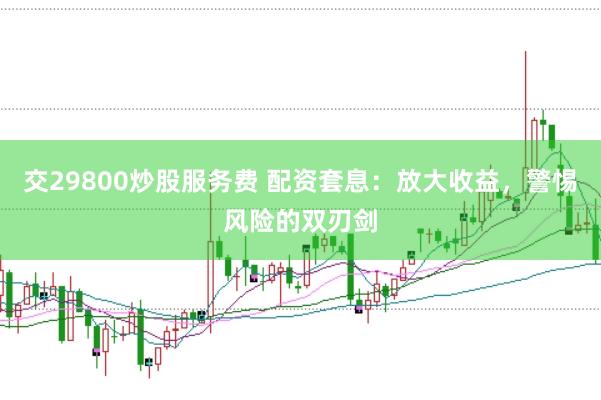 交29800炒股服务费 配资套息：放大收益，警惕风险的双刃剑