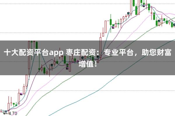十大配资平台app 枣庄配资：专业平台，助您财富增值！