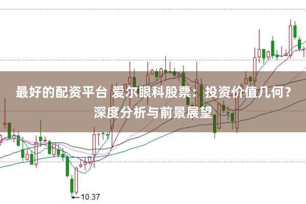 最好的配资平台 爱尔眼科股票：投资价值几何？深度分析与前景展望